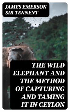the wild elephant and the method of capturing and taming it in ceylon (ebook)-james emerson, sir tennent-8596547338604