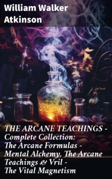 the arcane teachings - complete collection: the arcane formulas - mental alchemy, the arcane teachings &amp; vril - the vital magnetism (ebook)-william walker atkinson-8596547806004