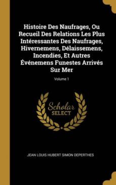 histoire des naufrages, ou recueil des relations les plus interessantes des naufrages, hivernemens, delaissemens, incendies, et autres evenemens funestes arrives sur mer; volume 1-9780274155804