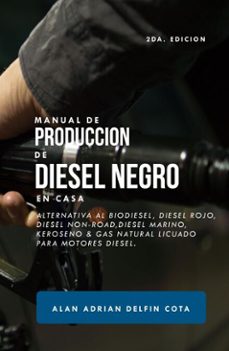 manual de produccion de diesel negro en casa : 2da edicion : alternativa al biodiesel, diesel rojo, diesel non-road, diesel marino, keroseno &amp; gas natural licuado para motores diesel (ebook)-alan adrian delfin cota-9780463631904