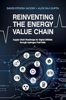 reinventing the energy value chain: supply chain roadmaps for digital oilfields through hydrogen fuel cells-david steven jacoby-alok r. gupta-9781955578004