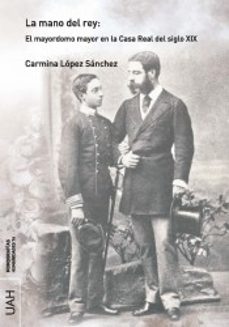 la mano del rey: el mayordomo mayor en la casa real del siglo xix-carmina lopez sanchez-9788417729004