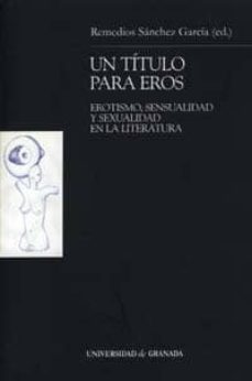 un titulo para eros: erotismo, sensualidad y sexualidad en la lit eratura-remedios ed. sanchez garcia-9788433832504