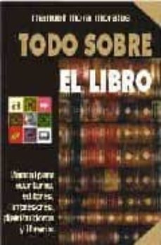 todo sobre el libro: manual para escritores, editores, impresores , distribuidores y libreros (o.c.)-manuel mora morales-9788481018004