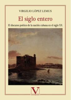 el siglo entero: el discurso poetico de la nacion cubana en el siglo xx-virgilio lopez lemus-9788490745304
