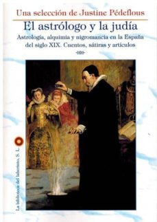 el astrologo y la judia: astrologia, alquimia y nigromancia en la españa del siglo xix, cuentos, satiras y articulos-justine pedeflous-9788494823404