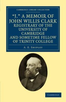 j. a memoir of john willis clark, registrary of the university of cambridge and sometime fellow of trinity college-9781108037914