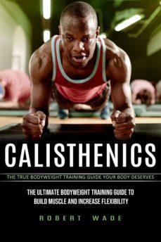 calisthenics: the true bodyweight training guide your body deserves (the ultimate bodyweight training guide to build muscle and increase flexibility) (ebook)-robert wade-9783985107414