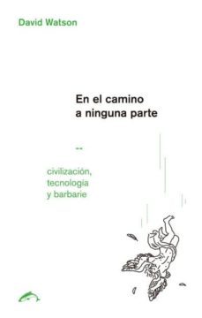 en el camino a ninguna parte: civilizacion, tecnologia y barbarie-david watson-9788494764714
