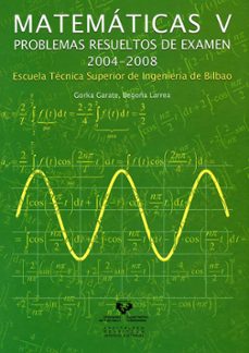 matematicas v: problemas resueltos de examen 2004-2008. escuela t ecnica superior de ingenieria de bilbao-gorka garate-9788498602814