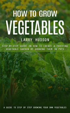 how to grow vegetables: a guide to step by step growing your own vegetables (step-by-step guide on how to create a thriving vegetable garden by growing them in pots) (ebook)-larry hudson-9798894583914
