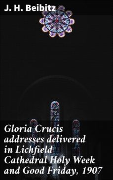 gloria crucis addresses delivered in lichfield cathedral holy week and good friday, 1907 (ebook)-j. h. beibitz-4064066146924