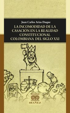 la incomodidad de la casacion en la realidad constitucional colombiana del siglo xxi (ebook)-juan carlos arias duque-4099995589924