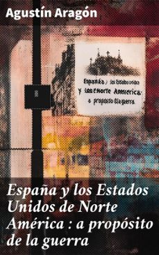 españa y los estados unidos de norte america : a proposito de la guerra (ebook)-agustín aragón-8596547852124