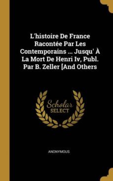 lhistoire de france racontee par les contemporains ... jusqu a la mort de henri iv, publ. par b. zeller [and others-9780270925524