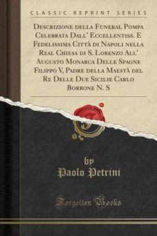 descrizione della funeral pompa celebrata dall eccellentiss. e fedelissima citta di napoli nella real chiesa di s. lorenzo all augusto monarca delle spagne filippo v, padre della maesta del re delle due sicilie carlo borbone n. s (classic reprint)-9780282475024