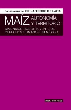 maiz, autonomia y territorio: dimension constituyente de derechos humanos de mexico-oscar arnulfo de la torre lara-9786078683024