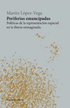 periferias emancipadas: politicas de la representacion espacial en la iberia reimaginada-martin lopez vega-9788412519624