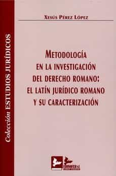 metodologia en la investigacion del derecho romano:el latin juridico romano y su caracterizacion-xesus perez lopez-9788418493324