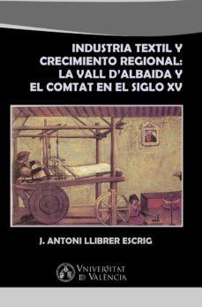 industria textil y crecimiento regional: la vall d'albaida y el comtat en el siglo xv (ebook)-j. antoni llibrer escrig-9788437095424