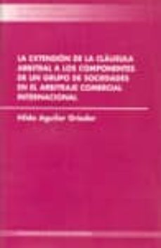 la extension de la clausula arbitral a los componentes de un grup o de sociedades en el arbitraje comercial internacional-hilda aguilar grieder-9788481219524