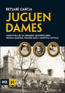 juguen dames: l'aventura de les primeres universitaries. elena ma seras, dolors aleu i martina castells-betsabe garcia-9788492552924