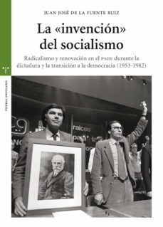 la invencion del socialismo: radicalismo y renovacion en el psoe durante la dictadura y la transicion a la democracia (1953-1982)-juan jose de la fuente ruiz-9788497049924