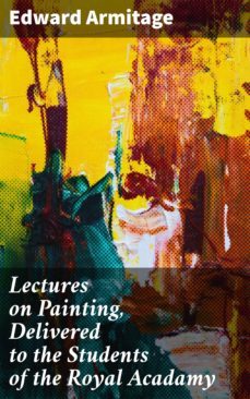 lectures on painting, delivered to the students of the royal acadamy (ebook)-edward armitage-4057664605634