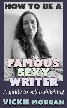 how to be a famous sexy writer: a guide to self publishing (ebook)-vickie morgan-9781989109434