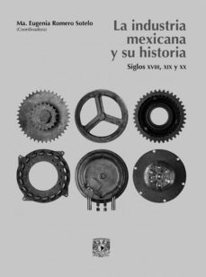 la industria mexicana y su historia. siglos xviii, xix y xx-9786073002134