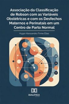 associação da classificação de robson com as variáveis obstétricas e com os desfechos maternos e perinatais em um centro de parto normal (ebook)-hygor alessandro firme elias-9786528801534