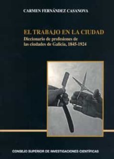 el trabajo en la ciudad: diccionario de profesiones de las ciudad es de galicia, 1845-1924-carmen fernandez casanova-9788400094034