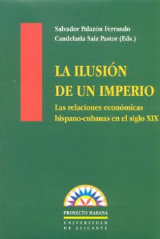 la ilusion de un imperio: las relaciones economicas hispano-cuban as en el ultimo siglo de dominacion colonial-9788479084134
