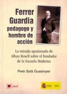ferrer guardia: pedagogo y hombre de accion. la mirada apasionada de alban rosell sobre el fundador de la escuela moderna-pere sola gussinyer-9788489841734