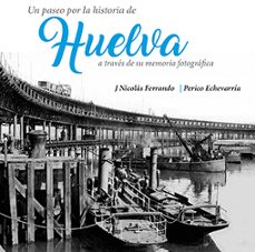 un paseo por la historia de huelva a traves de su memoria fotografica-j. nicolas ferrando-perico echevarria-9788494880834