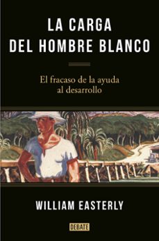 la carga del hombre blanco: el fracaso de la ayuda al desarrollo-william easterly-9788499925134