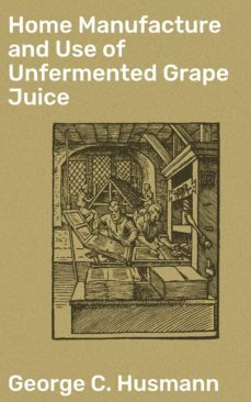 home manufacture and use of unfermented grape juice (ebook)-george c. husmann-4057664588944