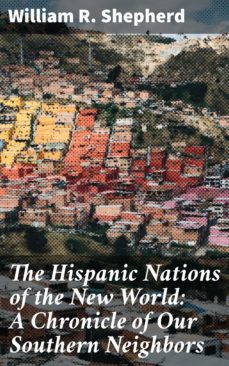 the hispanic nations of the new world: a chronicle of our southern neighbors (ebook)-william r. shepherd-4057664625144