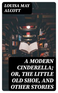 a modern cinderella; or, the little old shoe, and other stories (ebook)-louisa may alcott-8596547045144