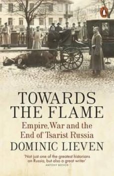 towards the flame: empire, war and the end of tsarist russia-dominic lieven-9780141399744