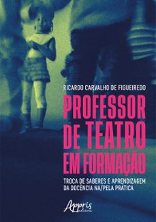 professor de teatro em formação: troca de saberes e aprendizagem da docência na/pela prática (ebook)-ricardo carvalho de figueiredo-9786525040844