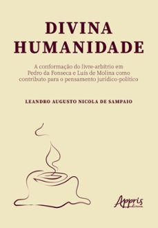 divina humanidade: a conformaço do livre-arbitrio em pedro da fonseca e luis de molina como contributo para o pensamento juridico-politico (ebook)-leandro augusto nicola de sampaio-9786525084244