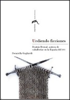 urdiendo ficciones. beatriz bernal, autora de caballerias en la e spaña del xvi-donatella gagliardi-9788415031444