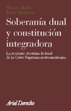 soberania dual y constitucion integradora: la reciente doctrina f ederal de la corte suprema norteamericana-manuel ballbe-roser martinez-9788434432444