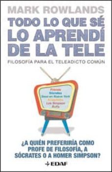 todo lo que se lo aprendi de la tele: filosofia para el teleadict o comun: ¿a quien preferiria como profe de filosofia, a socrates o a homer simpson?-mark rowlands-9788441420144