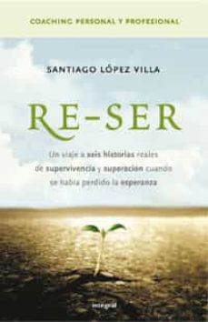 re-ser: un viaje a seis historias reales de supervivencia y super acion cuandp se habia perdido la esperanza-santiago lopez villa-9788498670844