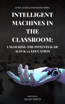 intelligent machines in the classroom: unlocking the potential of ai in k12 education (ebook)-adam smith-9798201544744