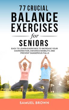 77 crucial balance exercises for seniors: easy to learn exercises to increase your coordination, enhance mobility, and prevent dangerous falls (ebook)-samuel brown-9798223637844