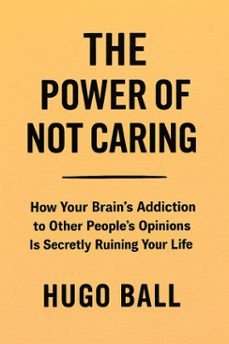 the power of not caring: how your brain's addiction to other people's opinions is secretly ruining your life (ebook)-hugo ball-9798232262044