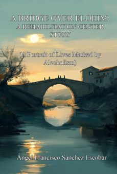 a bridge over elohim: a rehabilitation center story (a portrait of lives marked by alcoholism) (ebook)-ángel francisco sánchez escobar-9798233862144
